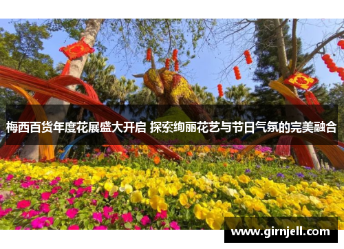梅西百货年度花展盛大开启 探索绚丽花艺与节日气氛的完美融合 梅西百货年度花展盛大开启 探索绚丽花艺与节日气氛的完美融合